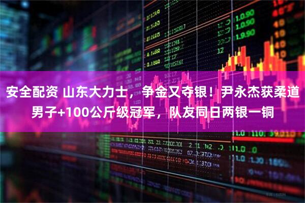 安全配资 山东大力士，争金又夺银！尹永杰获柔道男子+100公斤级冠军，队友同日两银一铜