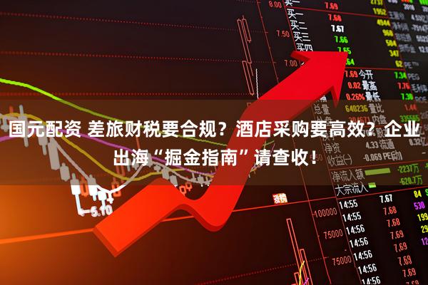 国元配资 差旅财税要合规？酒店采购要高效？企业出海“掘金指南”请查收！