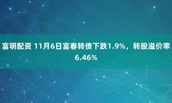 富明配资 11月6日富春转债下跌1.9%，转股溢价率6.46%