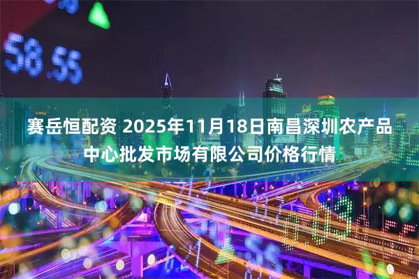 赛岳恒配资 2025年11月18日南昌深圳农产品中心批发市场有限公司价格行情
