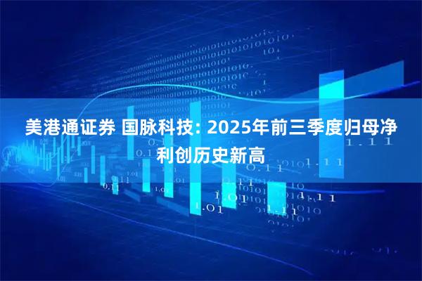 美港通证券 国脉科技: 2025年前三季度归母净利创历史新高
