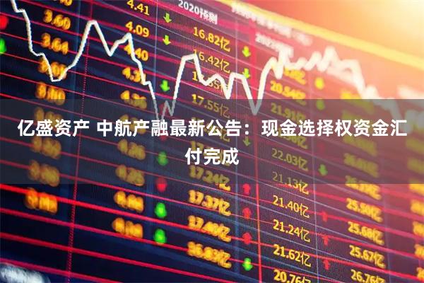 亿盛资产 中航产融最新公告：现金选择权资金汇付完成