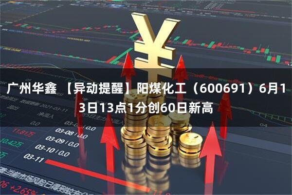 广州华鑫 【异动提醒】阳煤化工（600691）6月13日13点1分创60日新高