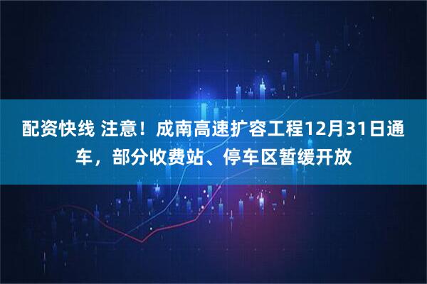 配资快线 注意！成南高速扩容工程12月31日通车，部分收费站、停车区暂缓开放