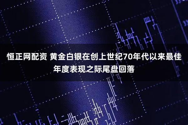 恒正网配资 黄金白银在创上世纪70年代以来最佳年度表现之际尾盘回落