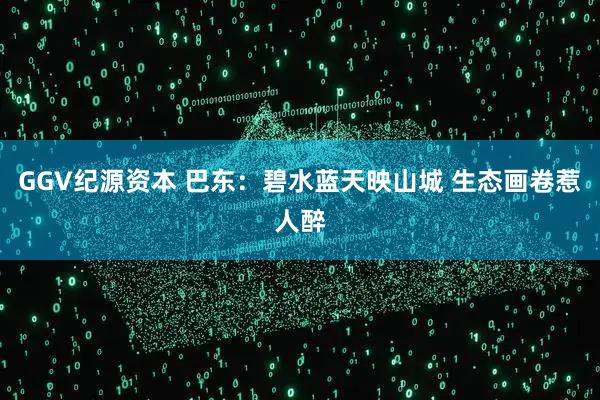 GGV纪源资本 巴东：碧水蓝天映山城 生态画卷惹人醉