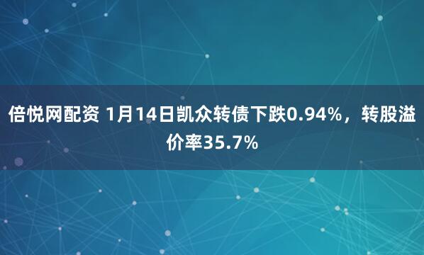 倍悦网配资 1月14日凯众转债下跌0.94%，转股溢价率35.7%