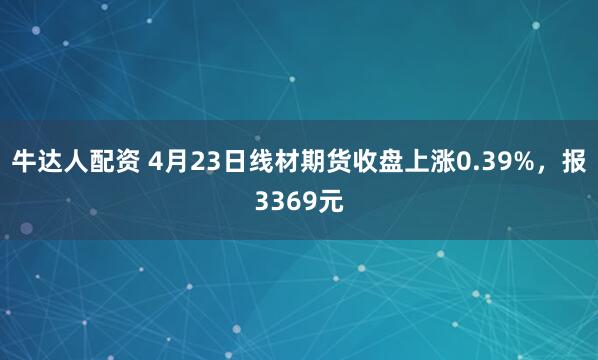 牛达人配资 4月23日线材期货收盘上涨0.39%，报3369元