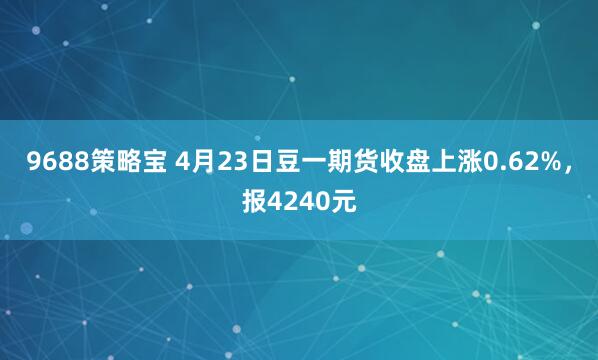 9688策略宝 4月23日豆一期货收盘上涨0.62%，报4240元