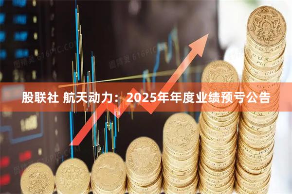 股联社 航天动力：2025年年度业绩预亏公告