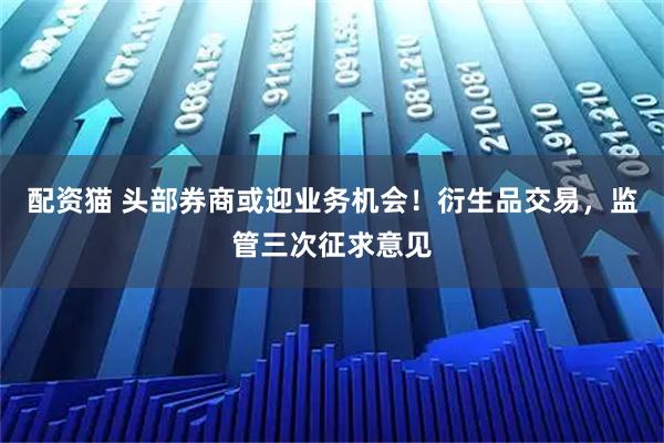 配资猫 头部券商或迎业务机会！衍生品交易，监管三次征求意见