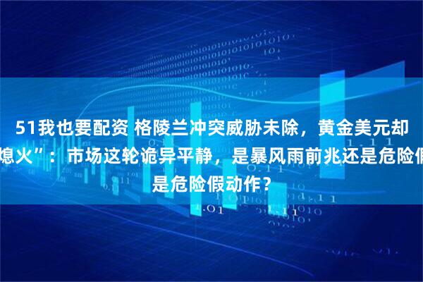 51我也要配资 格陵兰冲突威胁未除，黄金美元却同步“熄火”：市场这轮诡异平静，是暴风雨前兆还是危险假动作？