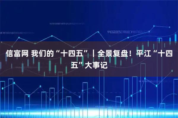 信富网 我们的“十四五”｜全景复盘！平江“十四五”大事记