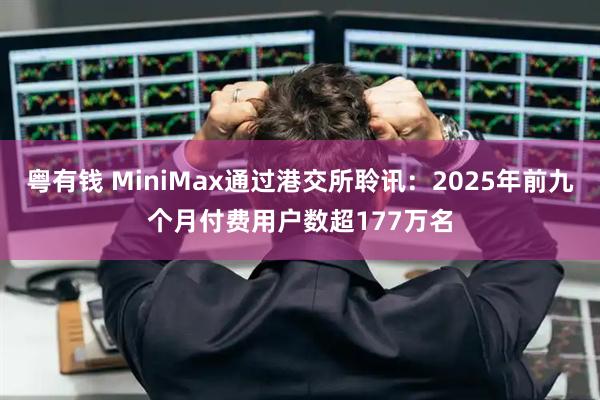粤有钱 MiniMax通过港交所聆讯：2025年前九个月付费用户数超177万名