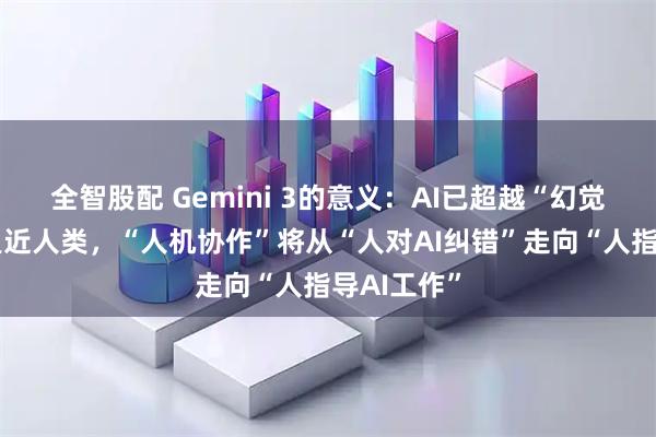 全智股配 Gemini 3的意义：AI已超越“幻觉阶段”，逼近人类，“人机协作”将从“人对AI纠错”走向“人指导AI工作”