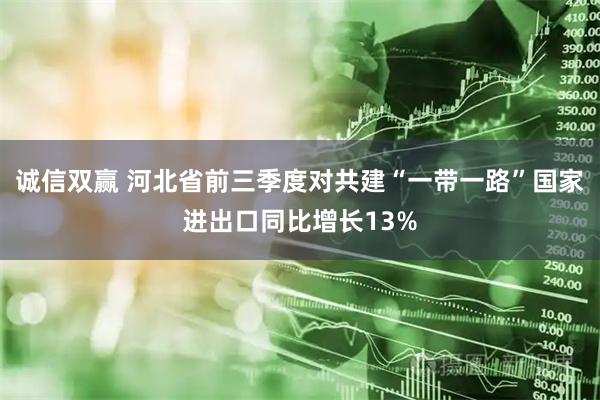 诚信双赢 河北省前三季度对共建“一带一路”国家进出口同比增长13%