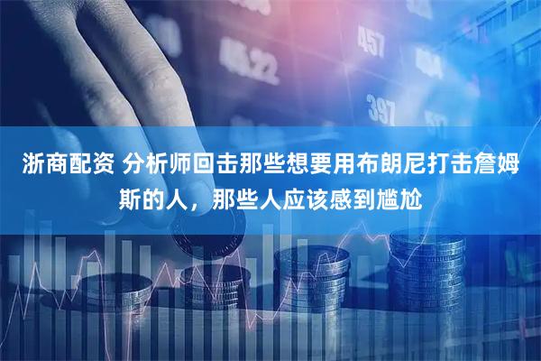 浙商配资 分析师回击那些想要用布朗尼打击詹姆斯的人，那些人应该感到尴尬