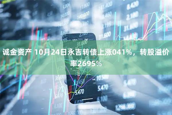 诚金资产 10月24日永吉转债上涨041%，转股溢价率2695%