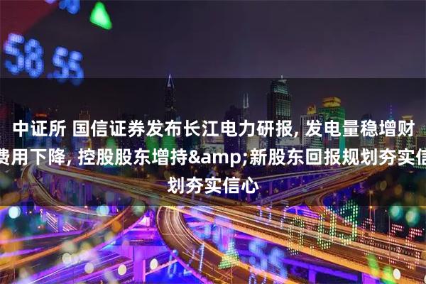 中证所 国信证券发布长江电力研报, 发电量稳增财务费用下降, 控股股东增持&新股东回报规划夯实信心