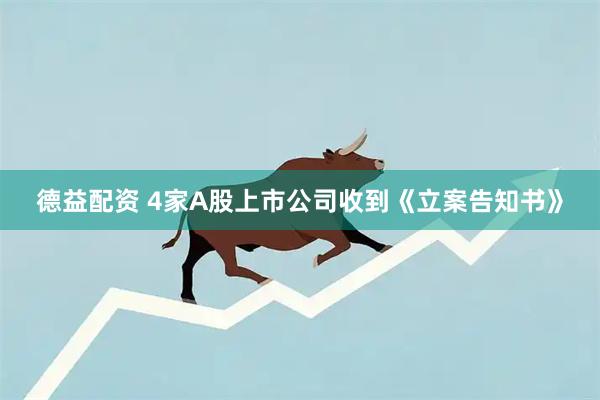 德益配资 4家A股上市公司收到《立案告知书》