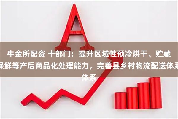 牛金所配资 十部门：提升区域性预冷烘干、贮藏保鲜等产后商品化处理能力，完善县乡村物流配送体系