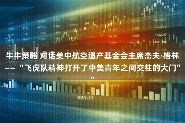 牛牛策略 对话美中航空遗产基金会主席杰夫·格林—— “飞虎队精神打开了中美青年之间交往的大门”
